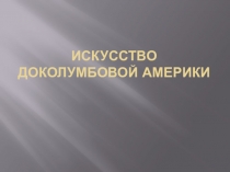 Презентация в 10 классе по МХК на тему Искусство доколумбовой Америки