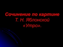Презентация урока Сочинение по картине Т.Н. Яблонской Утро