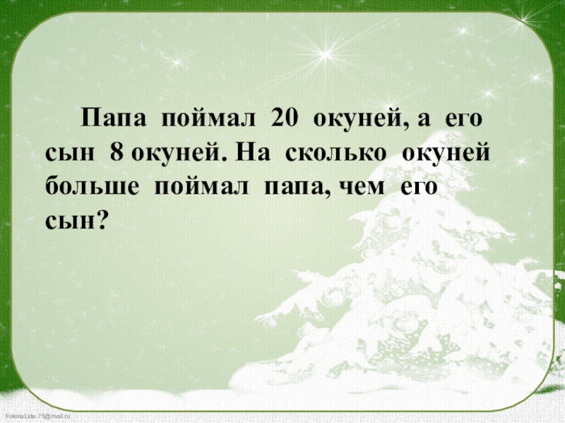 Поймай папа. Папа 20 окуней. Условия задачи отец и сын ловили рыбу. Отец поймал 13 окуней. Отец поймал 9 окуней это в 3. Отец ловили рыбу отец поймал 13 окуней и 5 карасей а сын 6 окуней.