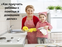 Презентация Как приучить ребёнка к помощи в домашних делах