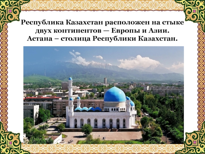 Республика Казахстан расположен на стыке двух континентов — Европы и Азии.Астана – столица Республики Казахстан.