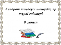 Презентация по математике на тему:Квадрат теңдеулерді шешудің әр түрлі тәсілдері