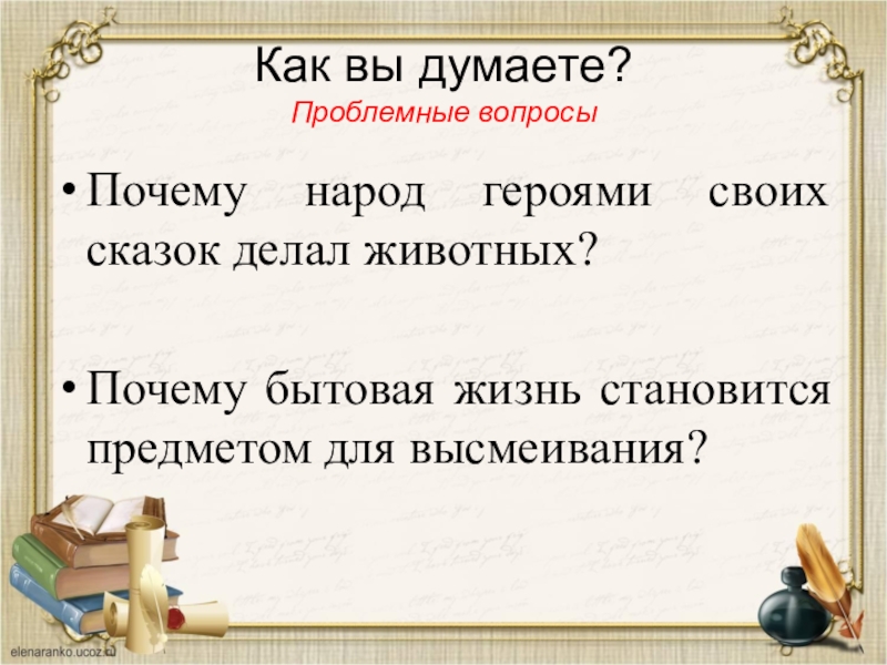 Как вы думаете? Проблемные вопросыПочему народ героями своих сказок делал животных?Почему бытовая жизнь становится предметом для высмеивания?