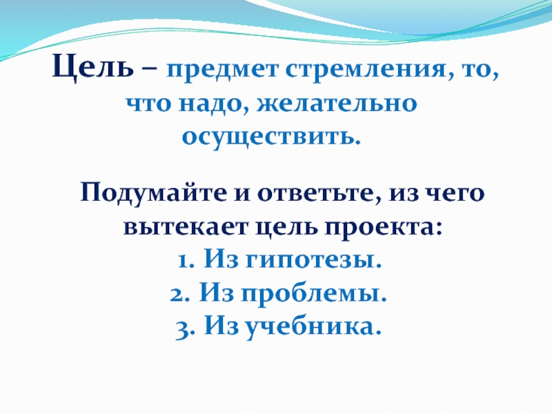 Цель – предмет стремления, то, что надо, желательно осуществить.Подумайте и ответьте, из чего вытекает цель проекта:Из гипотезы.Из