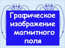 Презентация по физике на тему Графическое изображение магнитного поля (9 класс)