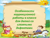 Особенности коррекционной работы в классе для детей со сложными дефектами.