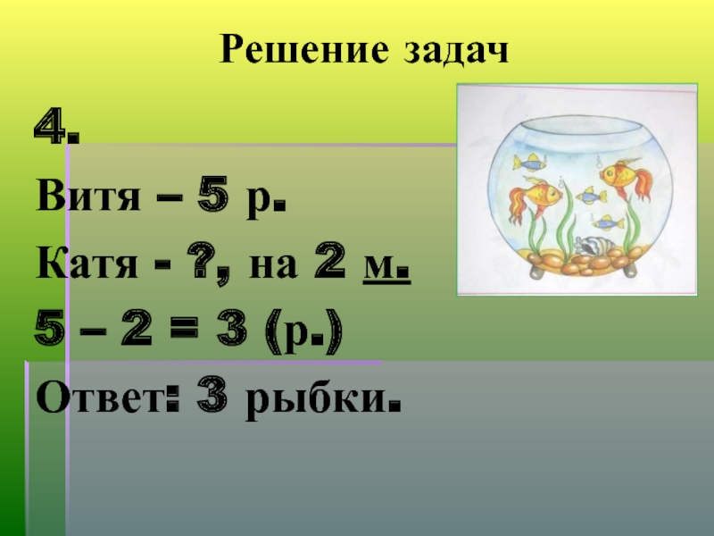 Решение задач4.Витя – 5 р.Катя - ?, на 2 м.5 – 2 = 3 (р.)Ответ: 3 рыбки.