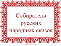 Презентация Собиратели и обработчики народных сказок