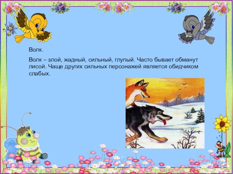 Волк.Волк – злой, жадный, сильный, глупый. Часто бывает обманут лисой. Чаще других сильных персонажей является обидчиком слабых.