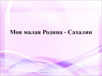 Презентация Моя малая родина - Сахалин