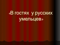 Презентация по изобразительному исскуству В гостях у русских умельцев