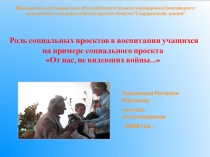 Презентация Роль социальных проектов в воспитании учащихся на примере социального проекта От нас, не видевших войны...
