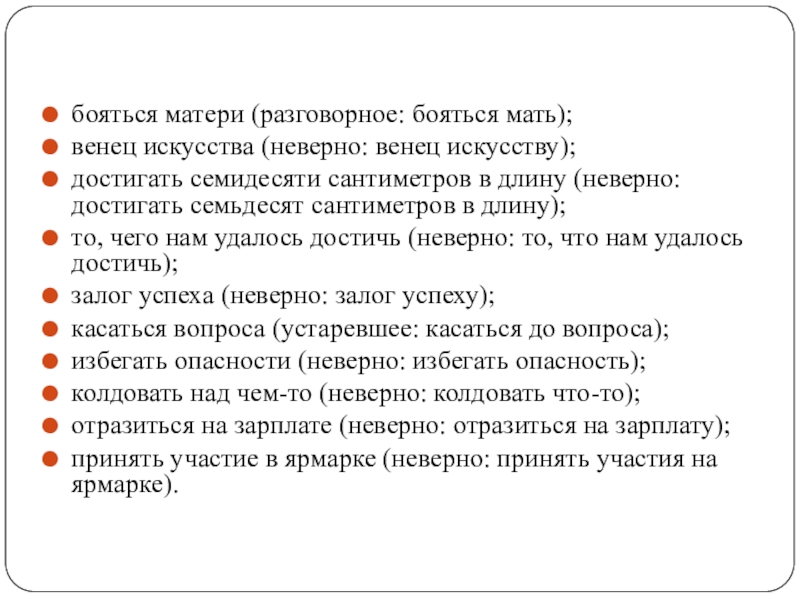 бояться матери (разговорное: бояться мать);венец искусства (неверно: венец искусству);достигать семидесяти сантиметров в длину (неверно: достигать семьдесят