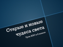 Презентация по искусству (ИЗО) на тему Старые и новые чудеса света (8 класс)