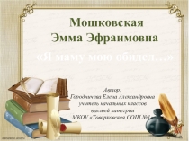 Презентация по литературному чтению на тему: Эмма Мошковская Я маму мою обидел