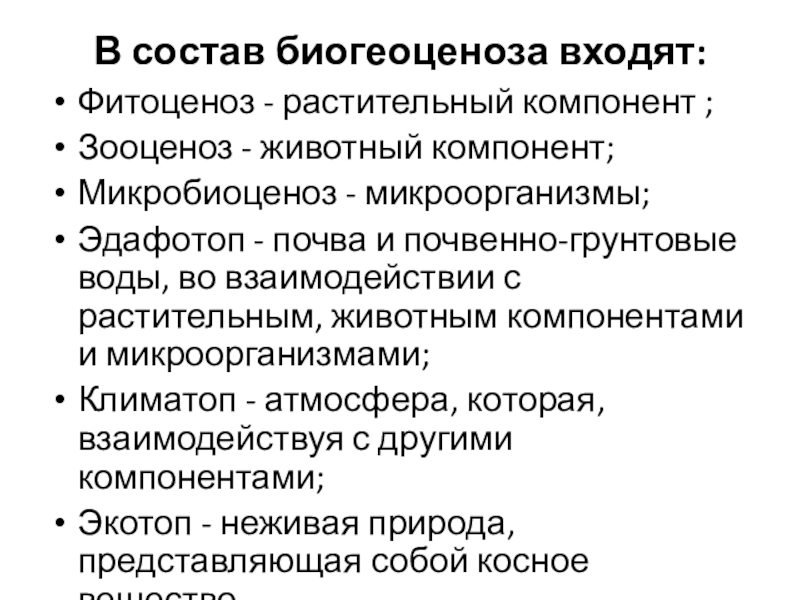 В состав биогеоценоза входят: Фитоценоз - растительный компонент ;Зооценоз - животный компонент;Микробиоценоз - микроорганизмы;Эдафотоп - почва и