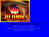 Презентация для подготовительной группы д/с на тему Огонь! Спички детям не игрушки!