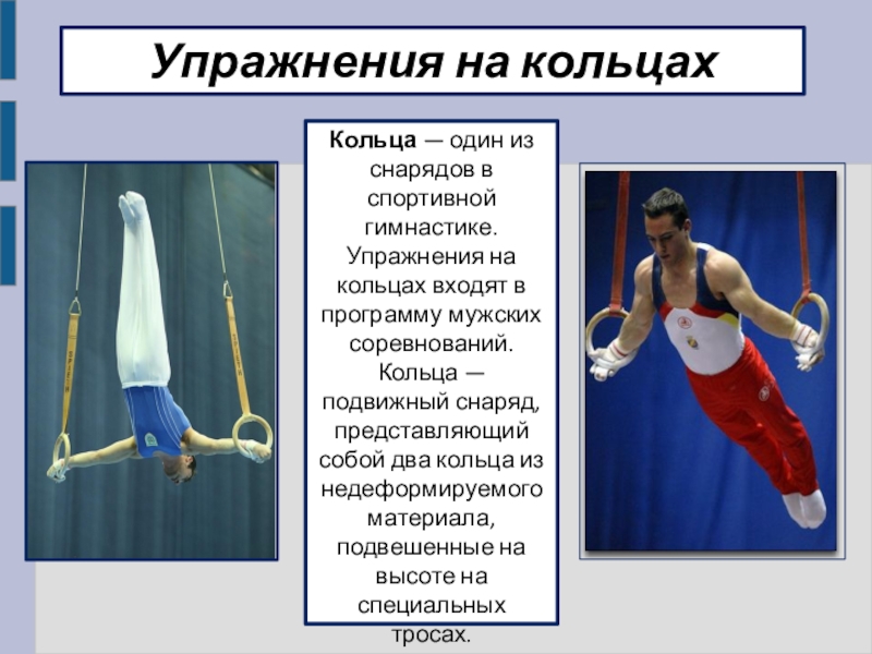 Упражнения на кольцахКольца — один из снарядов в спортивной гимнастике. Упражнения на кольцах входят в программу мужских соревнований.