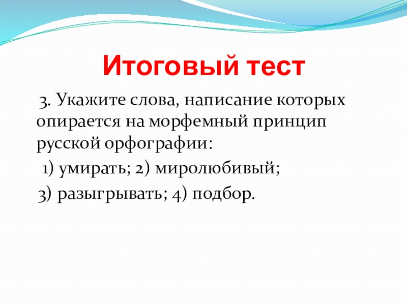 Итоговый тест 3. Укажите слова, написание которых опирается на морфемный принцип русской орфографии: 1) умирать;