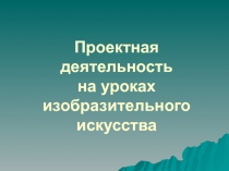 Презентация по проектной деятельности на уроках ИЗО