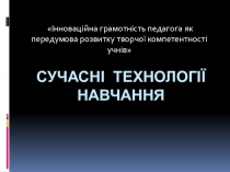 Презентация учителя украинского языка по теме Сучасні технології навчання. Інноваційна грамотність педагога як передумова розвитку творчої компетентності учнів
