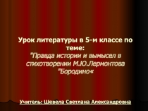 Урок литературы в 5-м классе по теме: Правда истории и вымысел в стихотворении М.Ю.Лермонтова Бородино