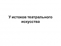 Презентация по искусству 5 класс : У истоков театрального искусства.