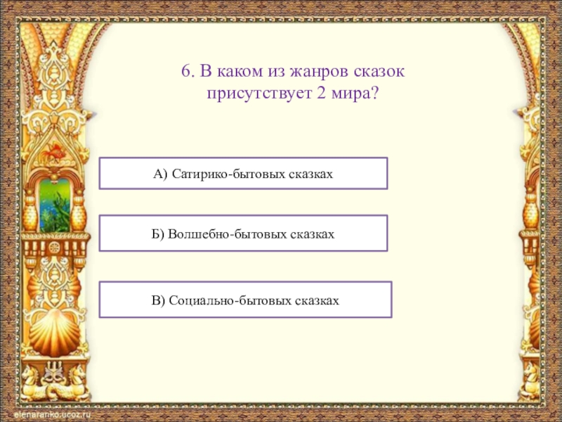 6. В каком из жанров сказок присутствует 2 мира?А) Сатирико-бытовых сказкахБ) Волшебно-бытовых сказкахВ) Социально-бытовых сказках