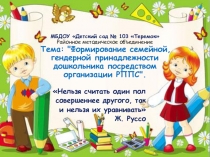 Презентация.Тема: Формирование семейной, гендерной принадлежности дошкольника посредством организации РППС.