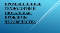 Презентация Ппромышленные технологии и глобальные прооблемы человечества 10 класс