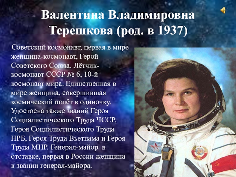 Валентина Владимировна Терешкова (род. в 1937)   Советский космонавт, первая в мире женщина-космонавт, Герой Советского Союза.