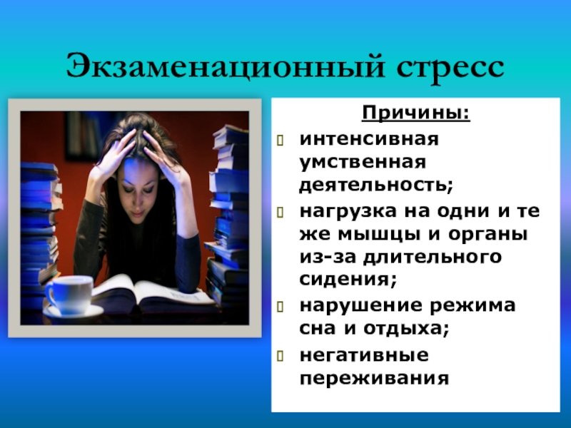 Экзаменационный стрессПричины:интенсивная умственная деятельность;нагрузка на одни и те же мышцы и органы из-за длительного сидения; нарушение режима