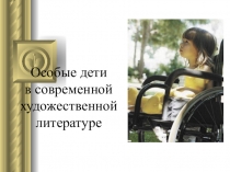 Презентация по литературе Особые дети в современной художественной литературе