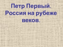 Презентация к уроку истории на тему: Петр Первый. Россия на рубеже веков