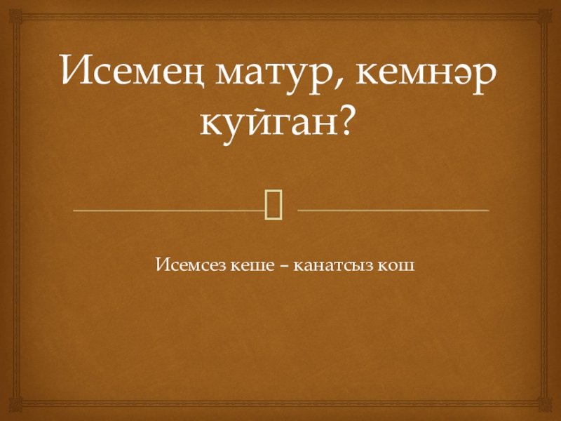 Исемең матур, кемнәр куйган?Исемсез кеше – канатсыз кош