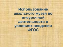 Использование школьного музея во внеурочной деятельности в условиях введения ФГОС. Презентация.