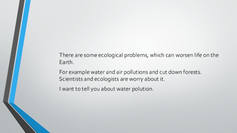 There are some ecological problems, which can worsen life on the Earth.For example water and air pollutions