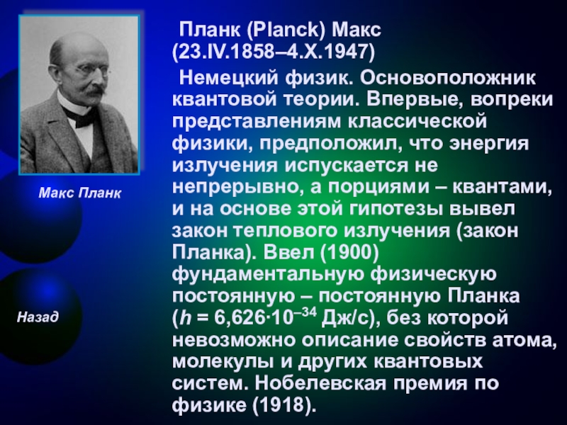 Планк (Planck) Макс (23.IV.1858–4.X.1947)	Немецкий физик. Основоположник квантовой теории. Впервые, вопреки представлениям классической физики, предположил, что энергия излучения
