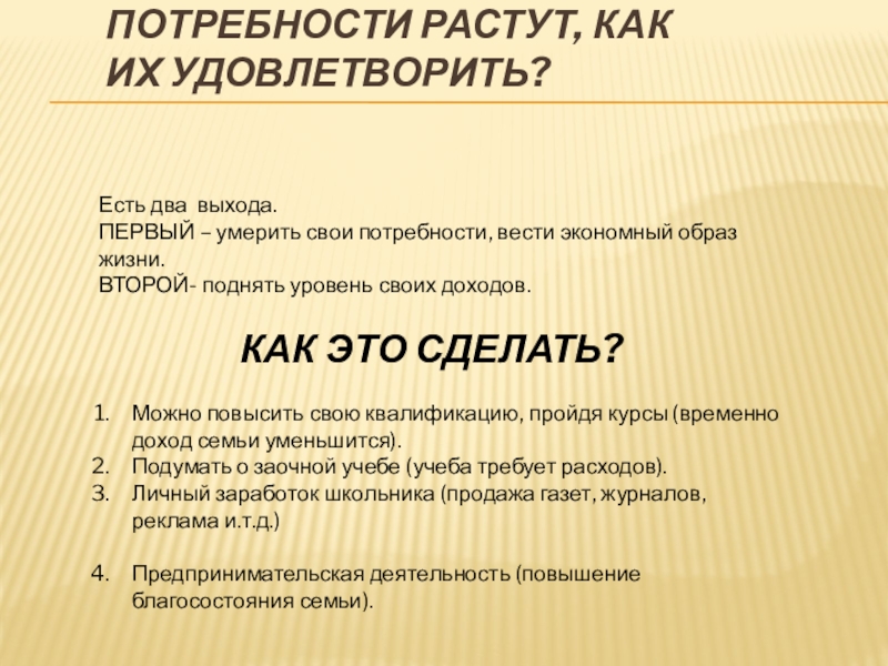 ПОТРЕБНОСТИ РАСТУТ, КАК ИХ УДОВЛЕТВОРИТЬ?Есть два выхода.ПЕРВЫЙ – умерить свои потребности, вести экономный образ жизни.ВТОРОЙ- поднять уровень