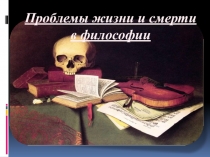 Презентация по дисциплине философия на тему: Проблема жизни и смерти в философии