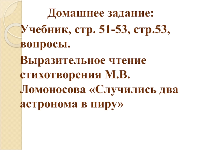 Домашнее задание: Учебник, стр. 51-53, стр.53, вопросы.  Выразительное чтение стихотворения М.В. Ломоносова «Случились два астронома в