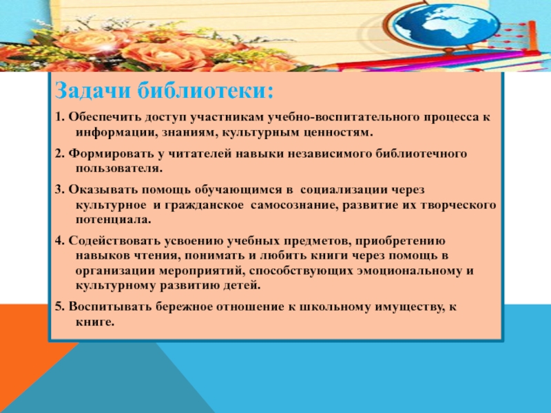 Задачи библиотеки:1. Обеспечить доступ участникам учебно-воспитательного процесса к информации, знаниям, культурным ценностям.2. Формировать у читателей навыки независимого