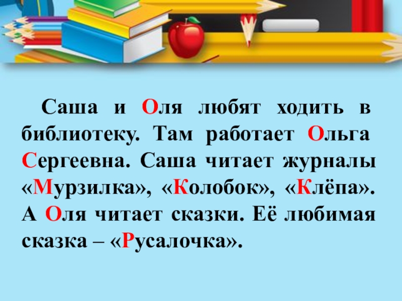 Саша и Оля любят ходить в библиотеку. Там работает Ольга Сергеевна. Саша читает журналы «Мурзилка», «Колобок», «Клёпа».