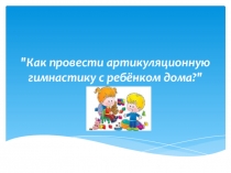 Презентация Как провести артикуляционную гимнастику с ребёнком дома?