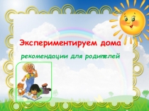 Презентация Экспериментируем дома (рекомендации для родителей)