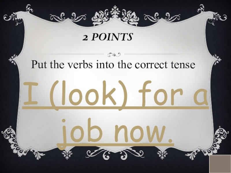 2 POINTSPut the verbs into the correct tenseI (look) for a job now.