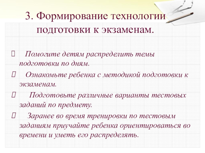 3. Формирование технологии подготовки к экзаменам.   Помогите детям распределить темы подготовки по дням.   Ознакомьте ребенка