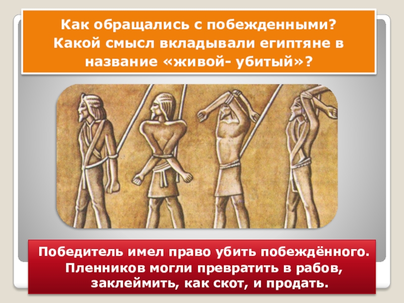 Победитель имел право убить побеждённого. Пленников могли превратить в рабов, заклеймить, как скот, и продать.Как обращались с