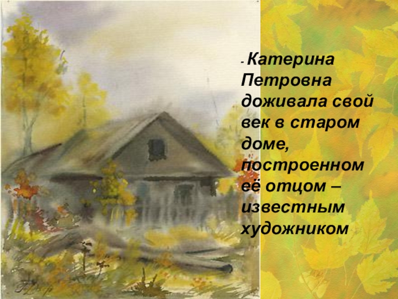 - Катерина Петровна доживала свой век в старом доме, построенном её отцом – известным художником