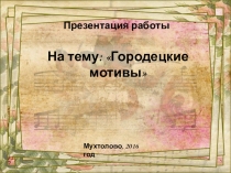 Презентация работы на тему: Городецкая роспись
